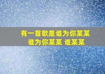 有一首歌是谁为你某某 谁为你某某 谁某某